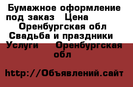 Бумажное оформление под заказ › Цена ­ 1 000 - Оренбургская обл. Свадьба и праздники » Услуги   . Оренбургская обл.